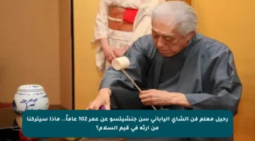رحيل معلم فن الشاي الياباني سن جنشيتسو عن عمر 102 عاماً.. ماذا سيتركنا من إرثه في قيم السلام؟